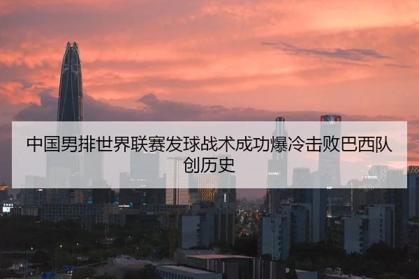 中国男排世界联赛发球战术成功爆冷击败巴西队创历史