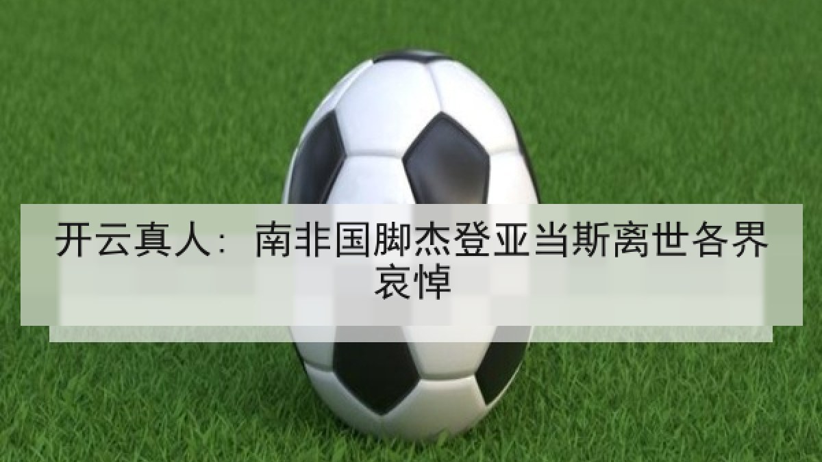 开云真人: 南非国脚杰登亚当斯离世各界哀悼 开云真人: 南非国脚杰登亚当斯离世各界哀悼