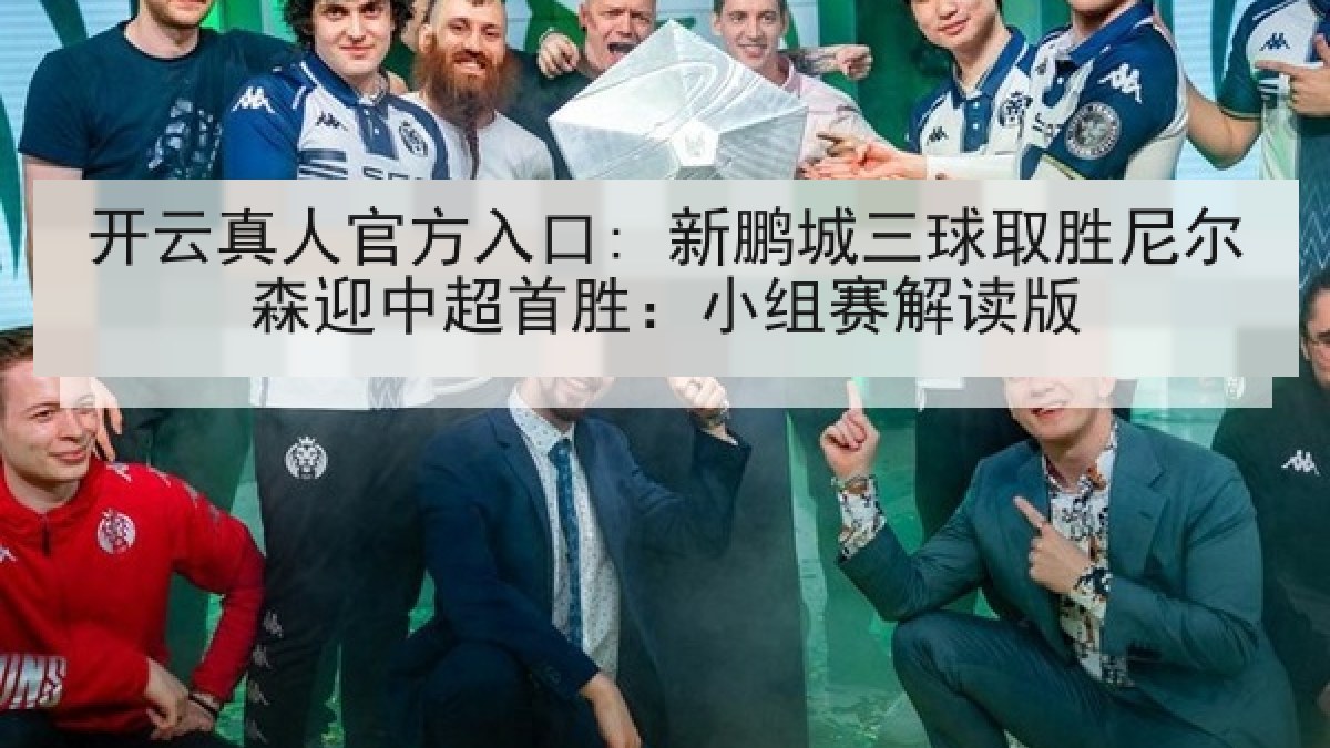 开云真人官方入口: 新鹏城三球取胜尼尔森迎中超首胜:小组赛解读版 开云真人官方入口: 新鹏城三球取胜尼尔森迎中超首胜:小组赛解读版