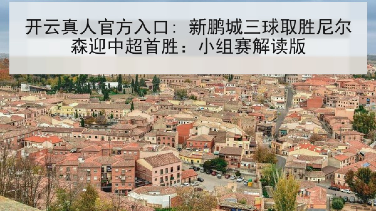 开云真人官方入口: 新鹏城三球取胜尼尔森迎中超首胜:小组赛解读版 开云真人官方入口: 新鹏城三球取胜尼尔森迎中超首胜:小组赛解读版