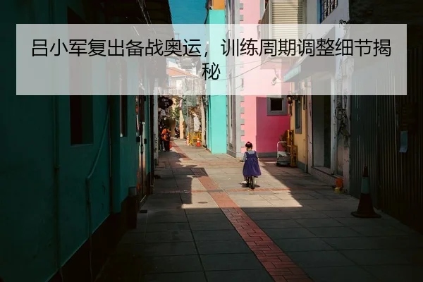 吕小军复出备战奥运，训练周期调整细节揭秘