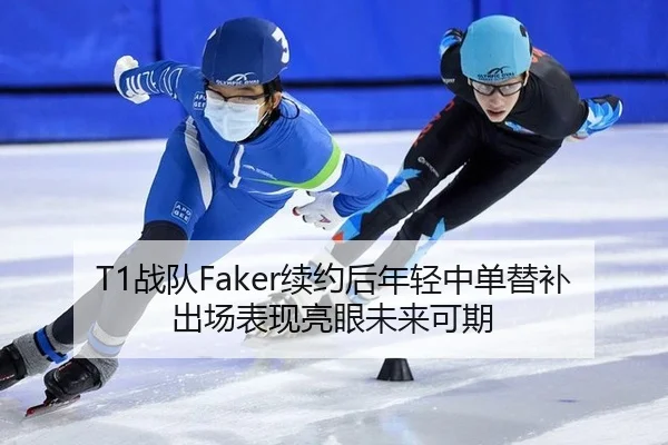 T1战队Faker续约后年轻中单替补出场表现亮眼未来可期
