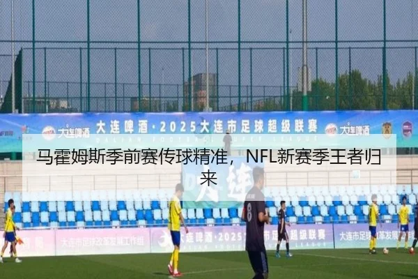 马霍姆斯季前赛传球精准，NFL新赛季王者归来