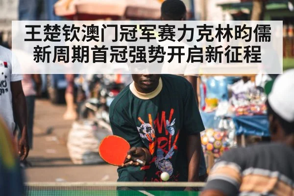 王楚钦澳门冠军赛力克林昀儒 新周期首冠强势开启新征程