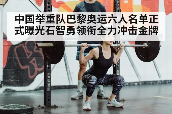中国举重队巴黎奥运六人名单正式曝光石智勇领衔全力冲击金牌