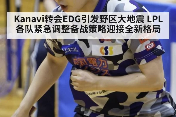 Kanavi转会EDG引发野区大地震 LPL各队紧急调整备战策略迎接全新格局