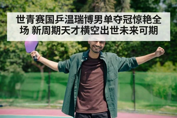 世青赛国乒温瑞博男单夺冠惊艳全场 新周期天才横空出世未来可期