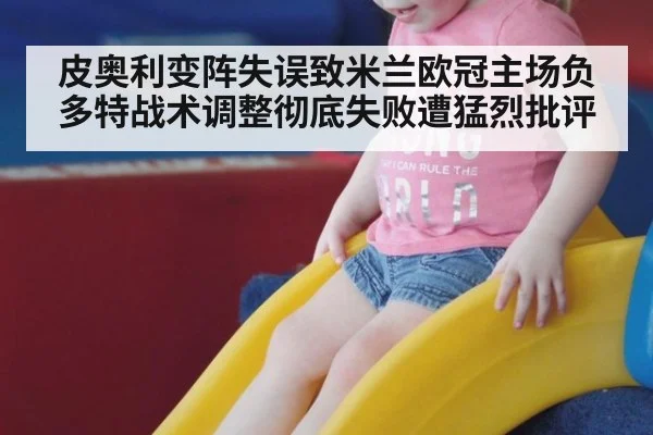 皮奥利变阵失误致米兰欧冠主场负多特战术调整彻底失败遭猛烈批评
