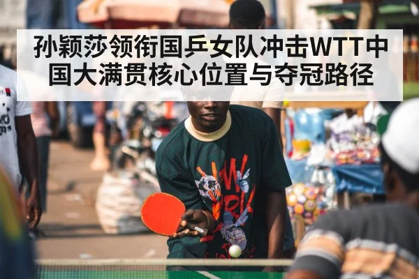 孙颖莎领衔国乒女队冲击WTT中国大满贯核心位置与夺冠路径